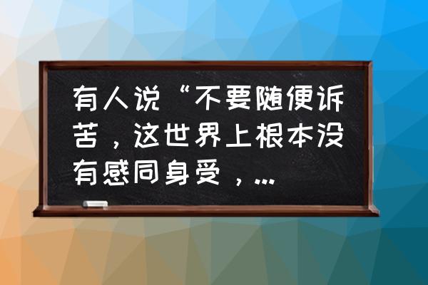 劝人不要轻易相信别人的句子 有人说“不要随便诉苦，这世界上根本没有感同身受，只有冷暖自知”，对此你怎么看？