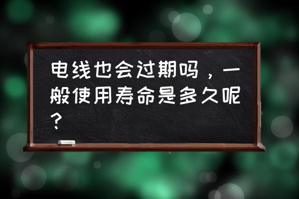 电缆使用寿命国家标准 电线也会过期吗，一般使用寿命是多久呢？