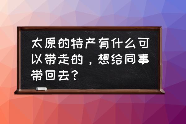 乡宁戎子酒庄葡萄酒最便宜多少钱 太原的特产有什么可以带走的，想给同事带回去？