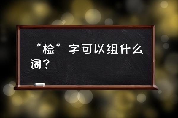 测试的测组词 “检”字可以组什么词？