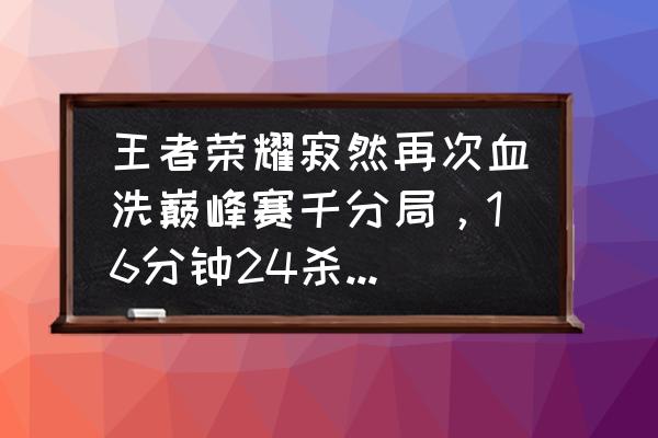 王者巅峰赛精彩对局 王者荣耀寂然再次血洗巅峰赛千分局，16分钟24杀超神，赛后直言：有点无聊，你怎么看？