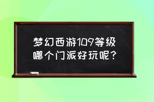 玩梦幻西游玩到倾家荡产 梦幻西游109等级哪个门派好玩呢？