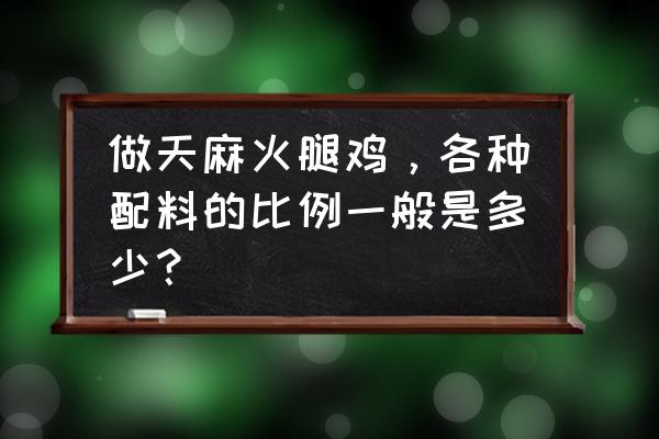 天麻鱼头汤 做天麻火腿鸡，各种配料的比例一般是多少？