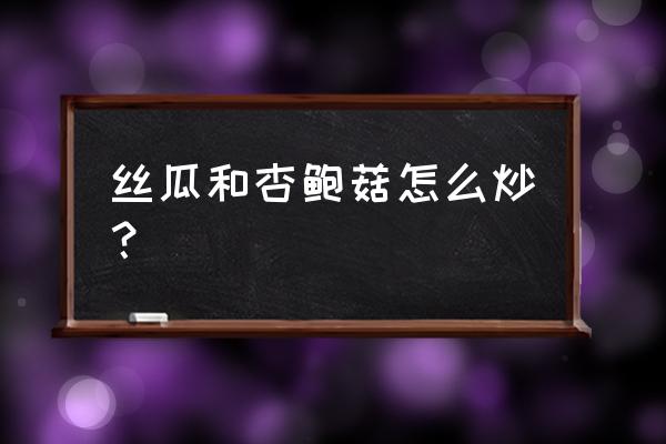 怎样做杏鲍菇好吃 丝瓜和杏鲍菇怎么炒？