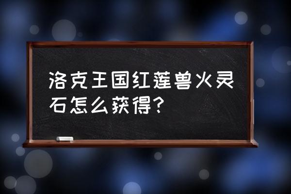 王国火灵石全部获取方式 洛克王国红莲兽火灵石怎么获得？