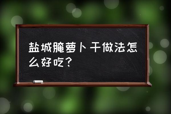 盐城正宗六大碗 盐城腌萝卜干做法怎么好吃？