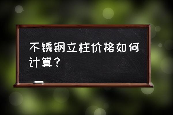 不锈钢立柱厂家 不锈钢立柱价格如何计算？