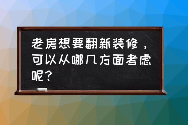 装修翻新旧房 老房想要翻新装修，可以从哪几方面考虑呢？