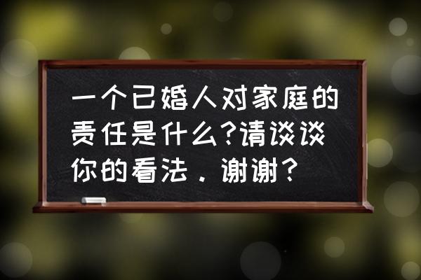 如何理解恋爱婚姻家庭 一个已婚人对家庭的责任是什么?请谈谈你的看法。谢谢？