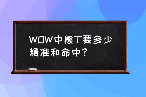 10.0熊t天赋 WOW中熊T要多少精准和命中？