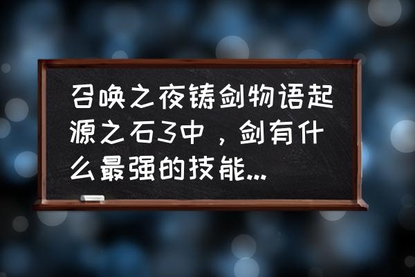 召唤之夜铸剑物语19层入口在哪 召唤之夜铸剑物语起源之石3中，剑有什么最强的技能，又用什么材料来强化？请详细说明，谢谢，只要剑的哦？