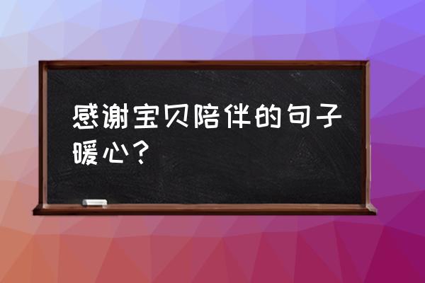 感谢有你陪伴的句子 感谢宝贝陪伴的句子暖心？