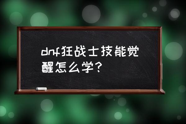 dnf女机械觉醒任务 dnf狂战士技能觉醒怎么学？