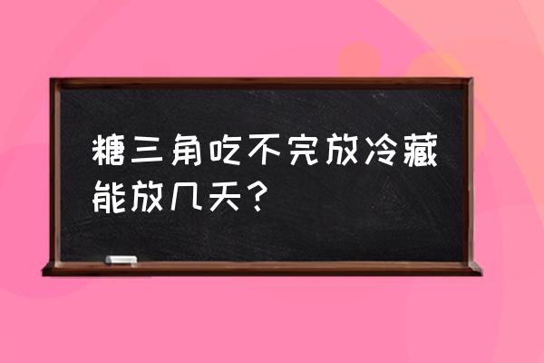 糖三角怎么包不开口 糖三角吃不完放冷藏能放几天？