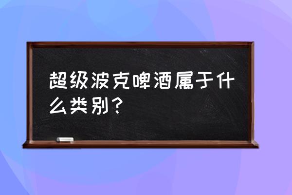 波克啤酒直播 超级波克啤酒属于什么类别？