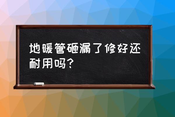 地暖漏水不砸地怎么修 地暖管砸漏了修好还耐用吗？