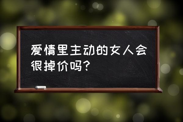 廉价的女人不被珍惜 爱情里主动的女人会很掉价吗？