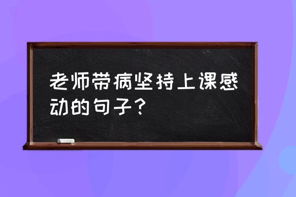 生病时看透人性的感悟经典句子 老师带病坚持上课感动的句子？