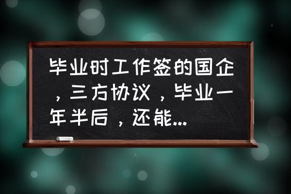 国企签三方是不是稳了 毕业时工作签的国企，三方协议，毕业一年半后，还能重新参加招聘会吗？三方还能用吗？