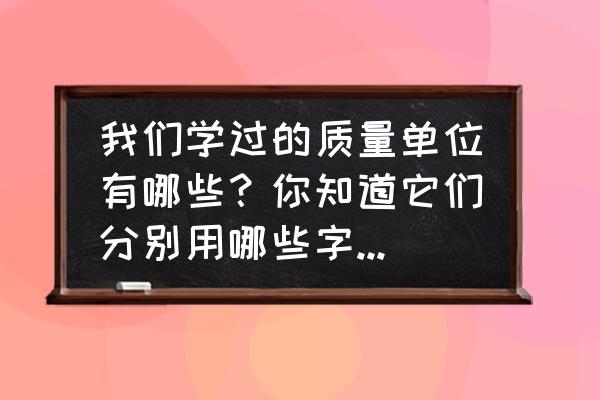 单位字母代表大全 我们学过的质量单位有哪些？你知道它们分别用哪些字母表示吗？克______，千克______，吨？