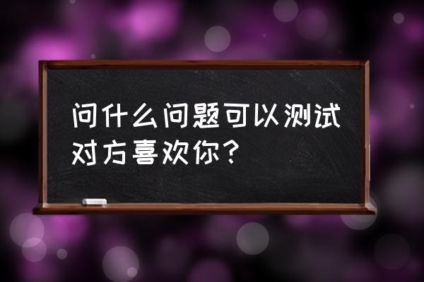 测你的爱情什么时候来 问什么问题可以测试对方喜欢你？