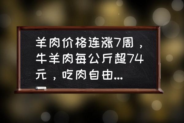 羊肉价格 羊肉价格连涨7周，牛羊肉每公斤超74元，吃肉自由能回来吗？