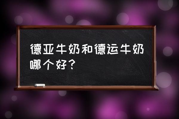 德亚牛奶到底能不能喝 德亚牛奶和德运牛奶哪个好？