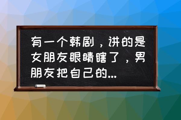 因为是女人kiss中文版 有一个韩剧，讲的是女朋友眼睛瞎了，男朋友把自己的眼睛捐给了她，这个韩剧叫什莫名字？