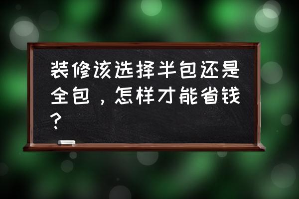 房子怎样装修最省钱 装修该选择半包还是全包，怎样才能省钱？