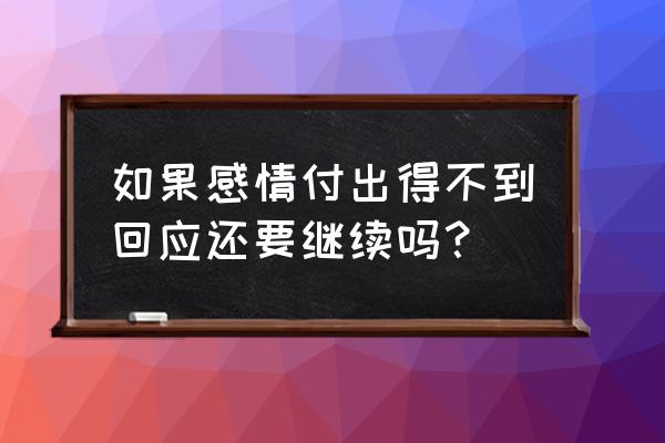 爱情好像很辛苦 如果感情付出得不到回应还要继续吗？