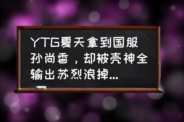 国服第一孙尚香教学 YTG夏天拿到国服孙尚香，却被壳神全输出苏烈浪掉比赛，该他背锅吗？