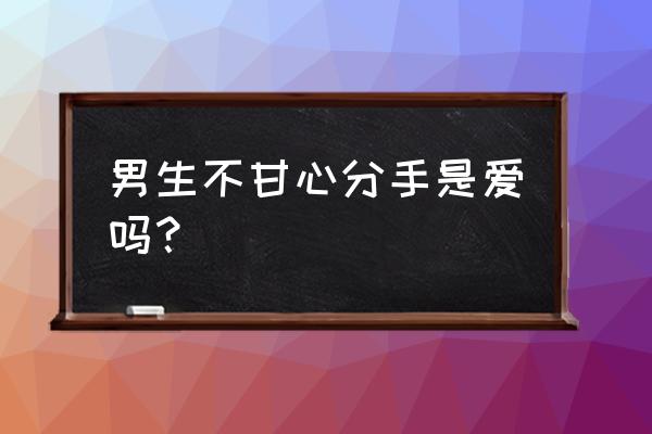 男生舍得和很爱的人提分手吗 男生不甘心分手是爱吗？