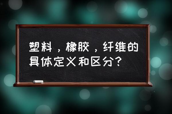 塑料材料基础知识大全 塑料，橡胶，纤维的具体定义和区分？