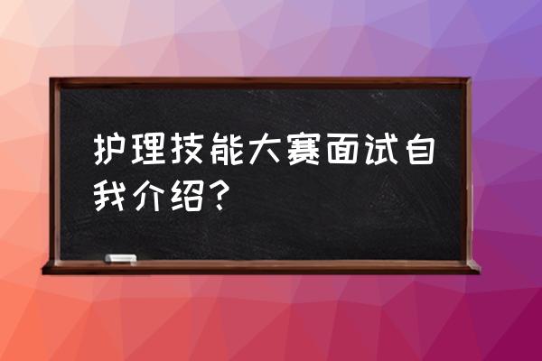 护士面试一分钟打动面试官范文 护理技能大赛面试自我介绍？