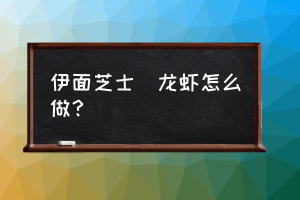 伊面正确煮法 伊面芝士焗龙虾怎么做？