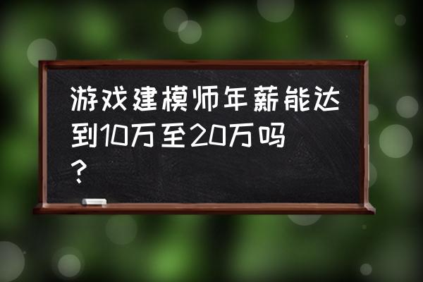 游戏建模师工资一般多少 游戏建模师年薪能达到10万至20万吗？