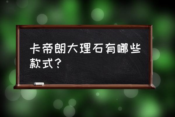 卡帝朗瓷砖是正规品牌吗 卡帝朗大理石有哪些款式？