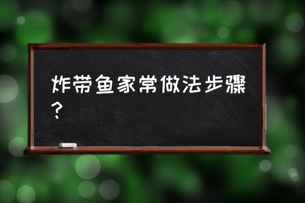 怎样炸带鱼 炸带鱼家常做法步骤？