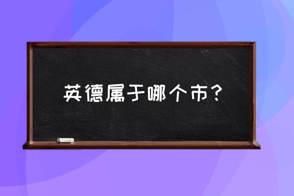 英德十大特产 英德属于哪个市？