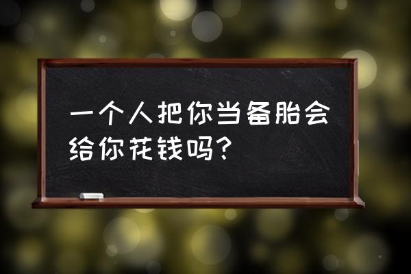 爱情备胎完整版最终结局 一个人把你当备胎会给你花钱吗？