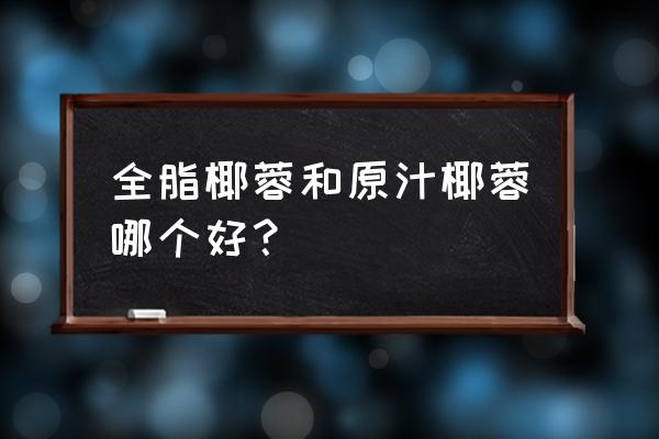 全脂椰蓉和原汁椰蓉哪个好 全脂椰蓉和原汁椰蓉哪个好？