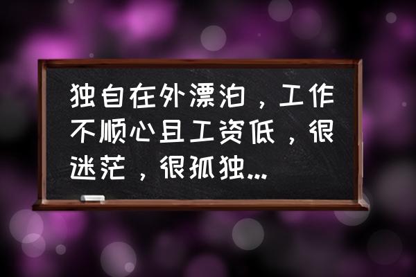 前途迷茫的励志句子 独自在外漂泊，工作不顺心且工资低，很迷茫，很孤独，怎么办？