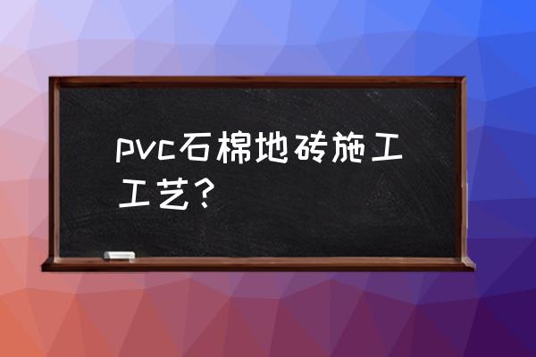 pvc地板施工工艺及保养技巧 pvc石棉地砖施工工艺？