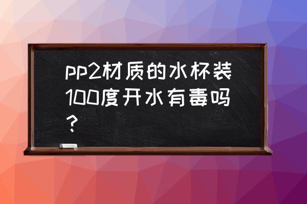 pp5材质好还是pp7材质好 pp2材质的水杯装100度开水有毒吗？