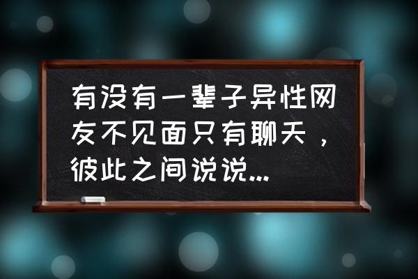 人和人之间是相互的的句子 有没有一辈子异性网友不见面只有聊天，彼此之间说说心里话？