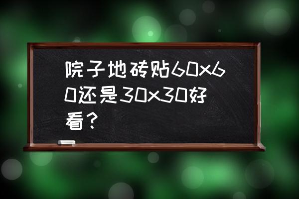 农村院子铺什么砖好看 院子地砖贴60x60还是30x30好看？