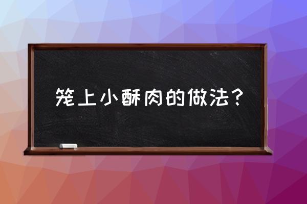 怎么蒸小酥肉家常做法 笼上小酥肉的做法？