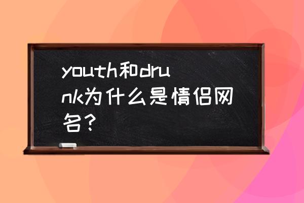 祁醉为什么叫drunk youth和drunk为什么是情侣网名？