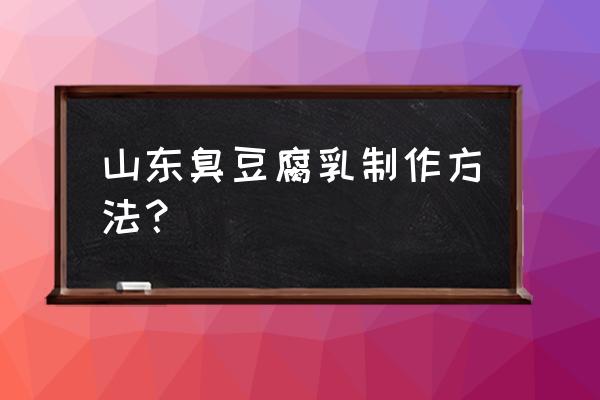 臭豆腐乳 山东臭豆腐乳制作方法？