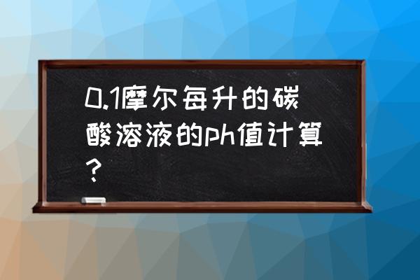 1.78千瓦是等于多少度 0.1摩尔每升的碳酸溶液的ph值计算？